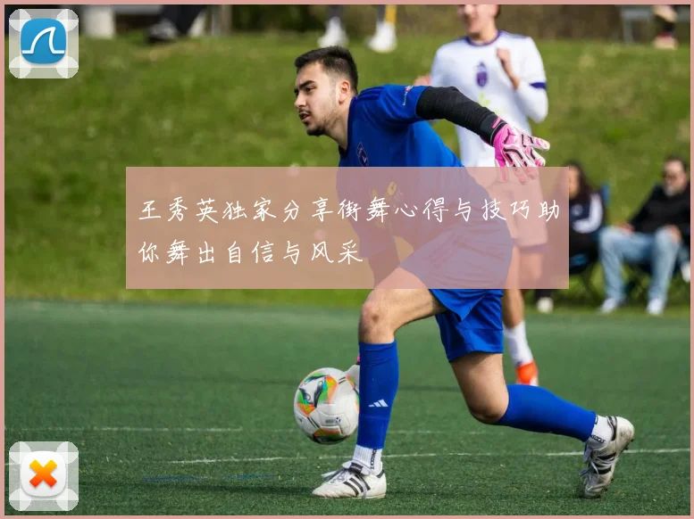 王秀英独家分享街舞心得与技巧助你舞出自信与风采
