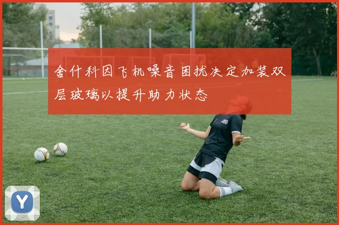 舍什科因飞机噪音困扰决定加装双层玻璃以提升助力状态