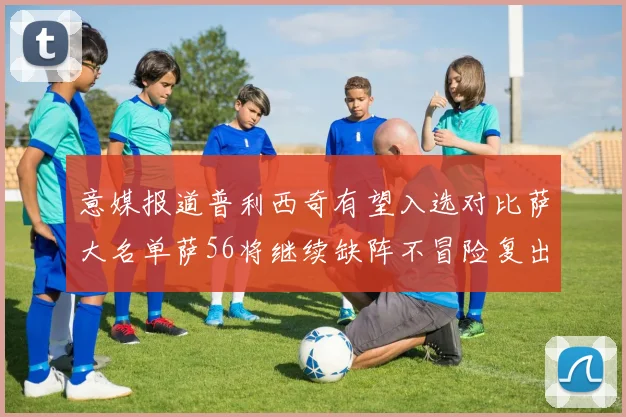 意媒报道普利西奇有望入选对比萨大名单萨56将继续缺阵不冒险复出
