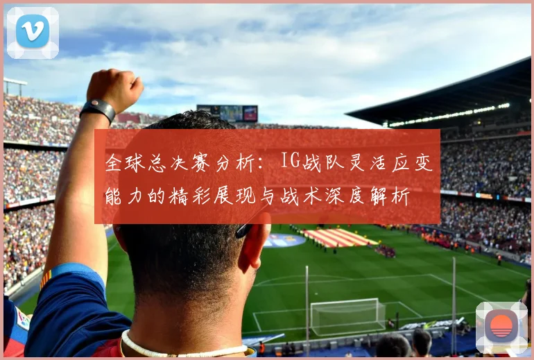 全球总决赛分析：IG战队灵活应变能力的精彩展现与战术深度解析