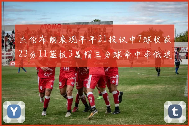 杰伦布朗表现平平21投仅中7球收获23分11篮板3盖帽三分球命中率低迷