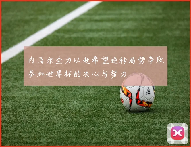 内马尔全力以赴希望逆转局势争取参加世界杯的决心与努力
