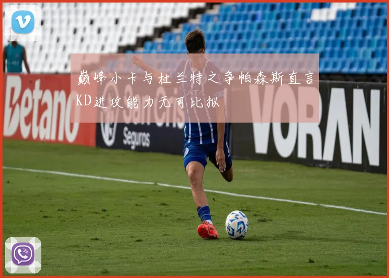 巅峰小卡与杜兰特之争帕森斯直言KD进攻能力无可比拟