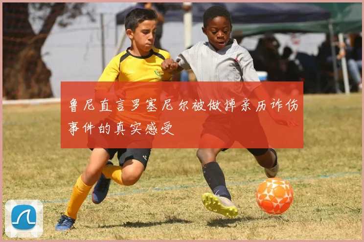 鲁尼直言罗塞尼尔被做掉亲历诈伤事件的真实感受