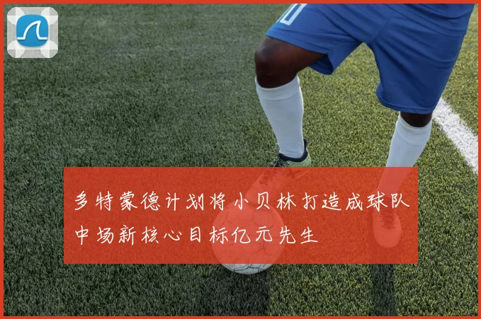 多特蒙德计划将小贝林打造成球队中场新核心目标亿元先生