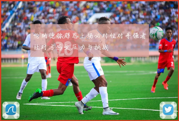 伦纳德称邓恩上场必对位对手强者让对方感受压力与挑战