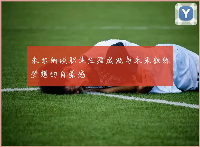 米尔纳谈职业生涯成就与未来教练梦想的自豪感