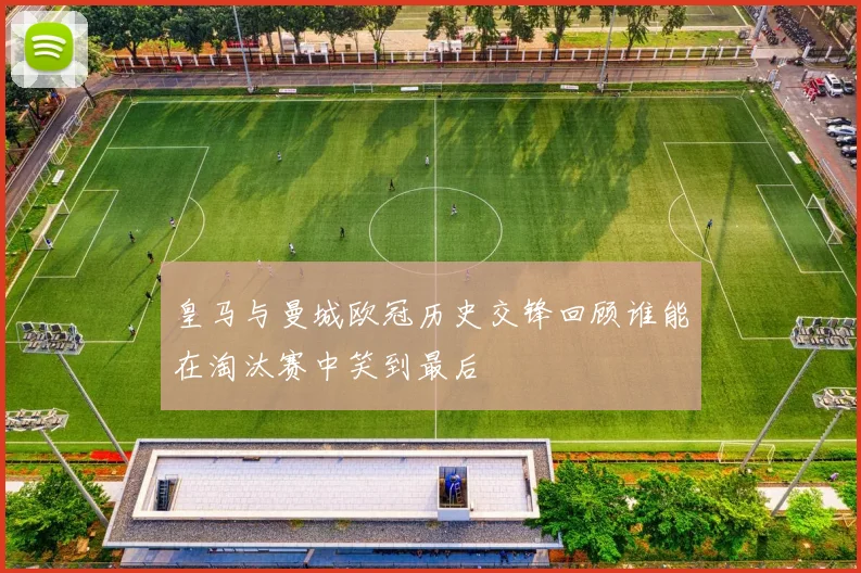 皇马与曼城欧冠历史交锋回顾谁能在淘汰赛中笑到最后