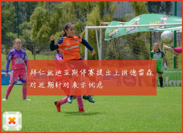 拜仁就迪亚斯停赛提出上诉德雷森对近期针对表示忧虑