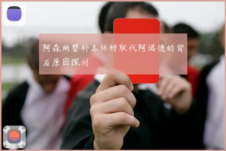 阿森纳替补本怀特取代阿诺德的背后原因探讨
