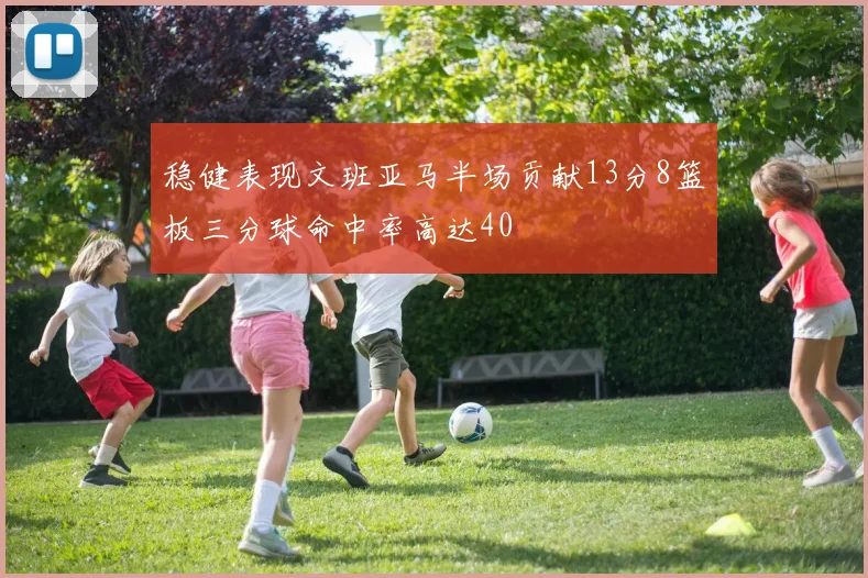 稳健表现文班亚马半场贡献13分8篮板三分球命中率高达40