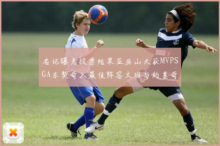 名记曝光投票结果亚历山大获MVPSGA东契奇入最佳阵容文班与约基奇同台竞技