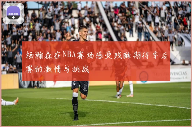 杨瀚森在NBA赛场感受残酷期待季后赛的激情与挑战