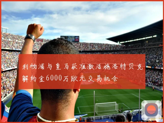 利物浦与皇马获准激活施洛特贝克解约金6000万欧元交易机会