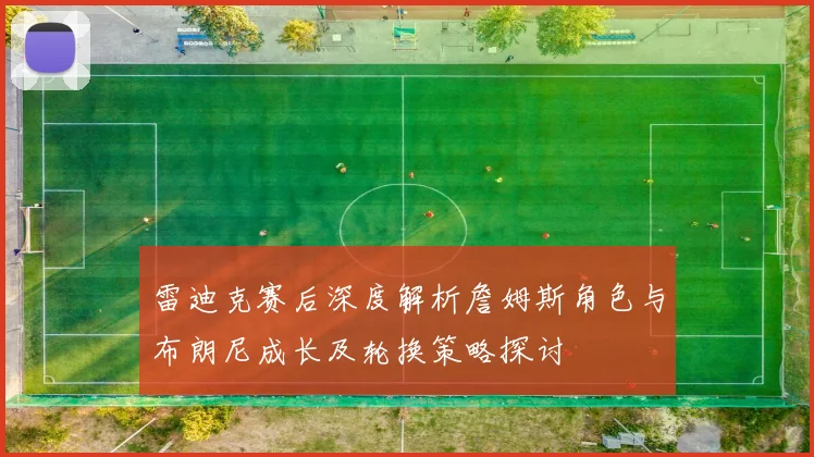雷迪克赛后深度解析詹姆斯角色与布朗尼成长及轮换策略探讨