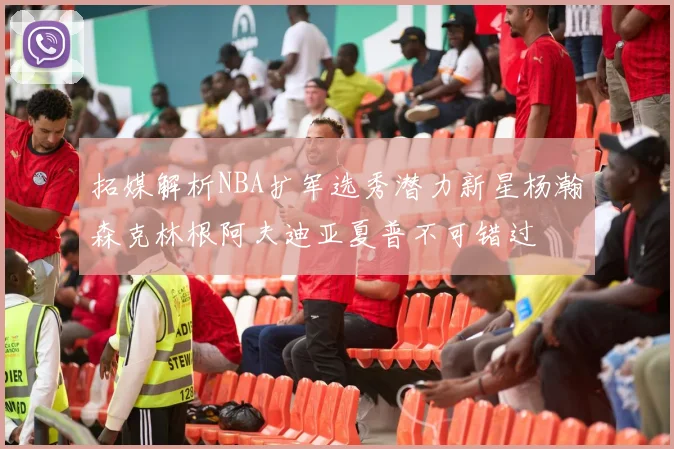 拓媒解析NBA扩军选秀潜力新星杨瀚森克林根阿夫迪亚夏普不可错过