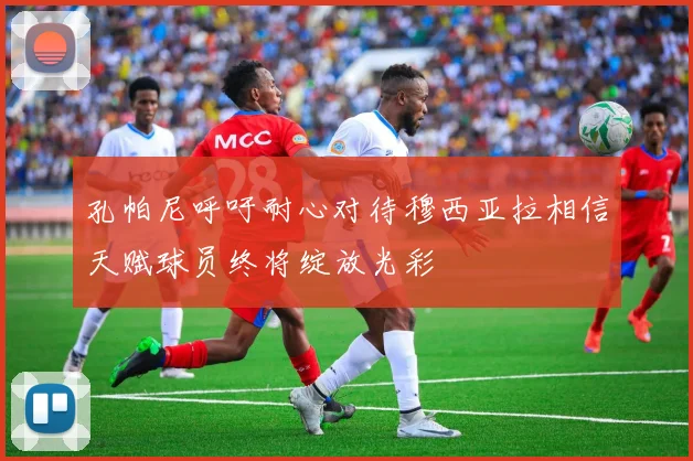 孔帕尼呼吁耐心对待穆西亚拉相信天赋球员终将绽放光彩