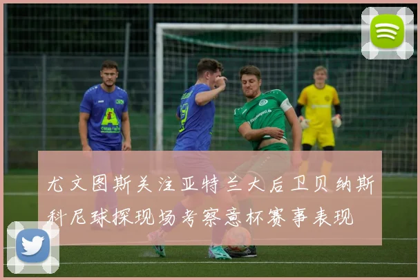 尤文图斯关注亚特兰大后卫贝纳斯科尼球探现场考察意杯赛事表现