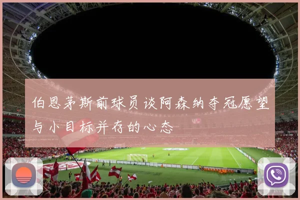 伯恩茅斯前球员谈阿森纳夺冠愿望与小目标并存的心态