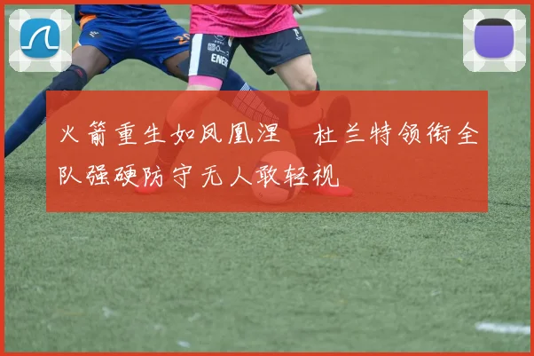 火箭重生如凤凰涅槃杜兰特领衔全队强硬防守无人敢轻视