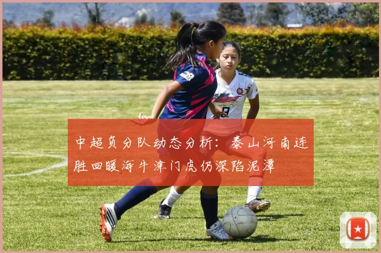 中超负分队动态分析：泰山河南连胜回暖海牛津门虎仍深陷泥潭