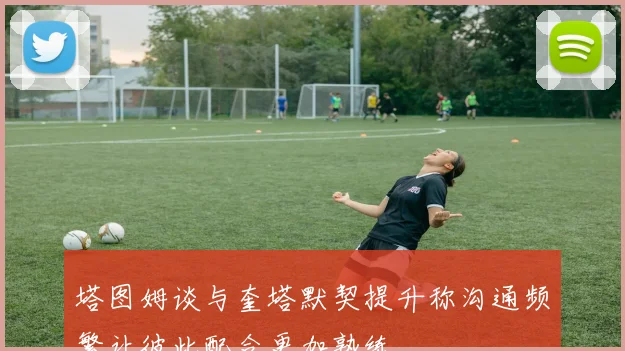 塔图姆谈与奎塔默契提升称沟通频繁让彼此配合更加熟练
