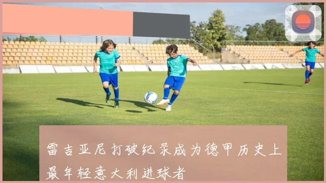 雷吉亚尼打破纪录成为德甲历史上最年轻意大利进球者
