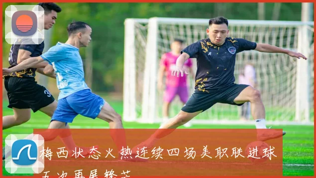 梅西状态火热连续四场美职联进球五次再展锋芒
