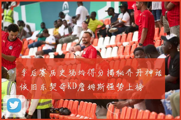 季后赛历史场均得分揭秘乔丹神话依旧东契奇KD詹姆斯强势上榜