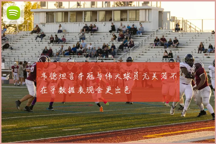 韦德坦言夺冠与伟大球员无关若不在乎数据表现会更出色