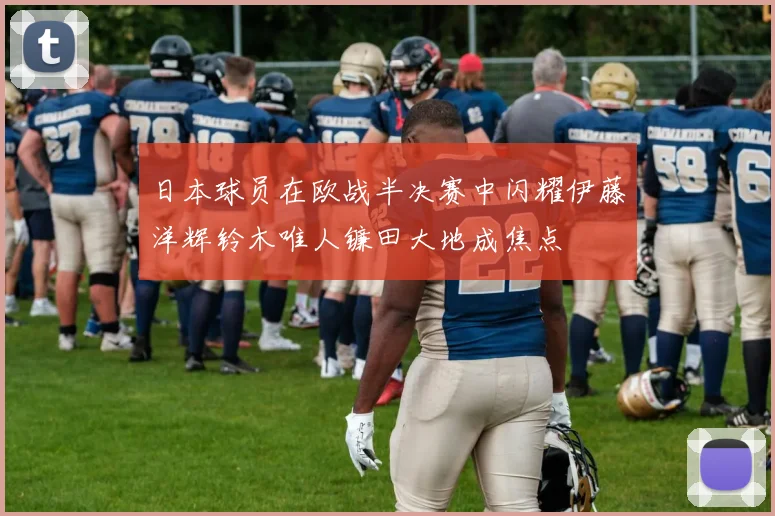 日本球员在欧战半决赛中闪耀伊藤洋辉铃木唯人镰田大地成焦点