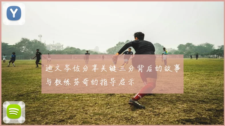 迪文岑佐分享关键三分背后的故事与教练芬奇的指导启示