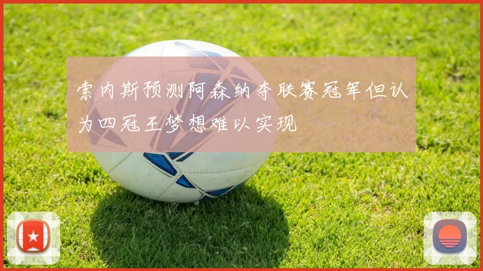 索内斯预测阿森纳夺联赛冠军但认为四冠王梦想难以实现