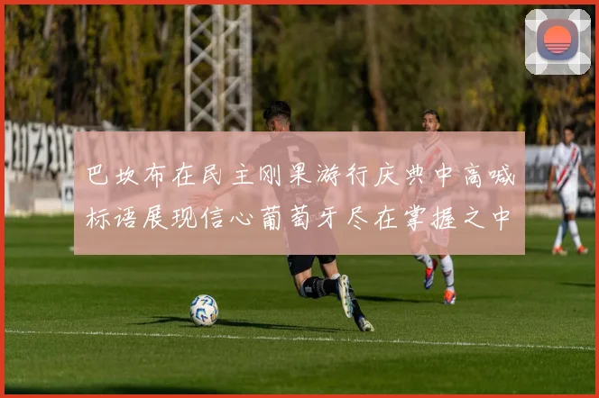 巴坎布在民主刚果游行庆典中高喊标语展现信心葡萄牙尽在掌握之中