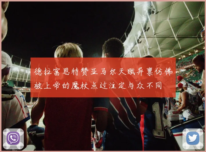 德拉富恩特赞亚马尔天赋异禀仿佛被上帝的魔杖点过注定与众不同