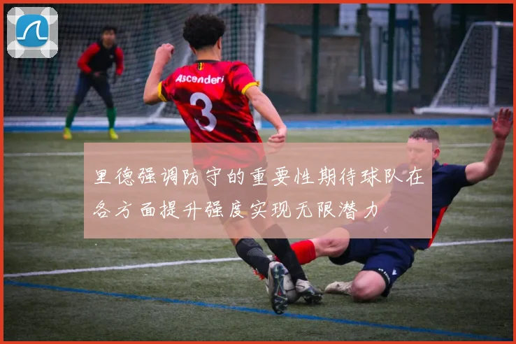 里德强调防守的重要性期待球队在各方面提升强度实现无限潜力