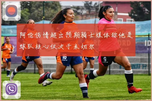 阿伦伤情超出预期骑士媒体称他是球队核心仅次于米切尔