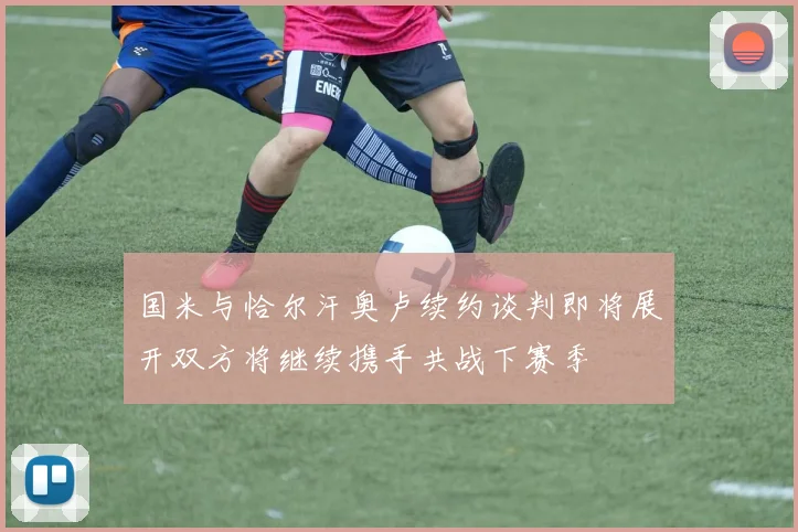 国米与恰尔汗奥卢续约谈判即将展开双方将继续携手共战下赛季