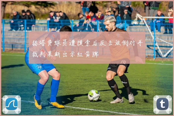 赫塔费球员遭摸索后反击放倒对手裁判果断出示红黄牌