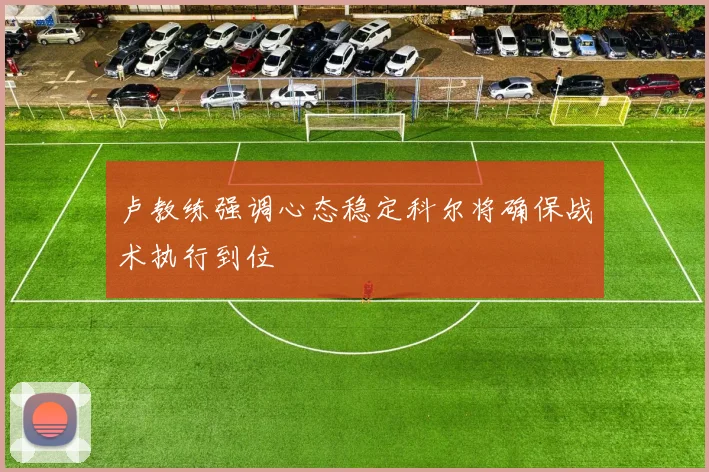 卢教练强调心态稳定科尔将确保战术执行到位