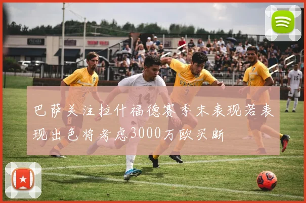 巴萨关注拉什福德赛季末表现若表现出色将考虑3000万欧买断