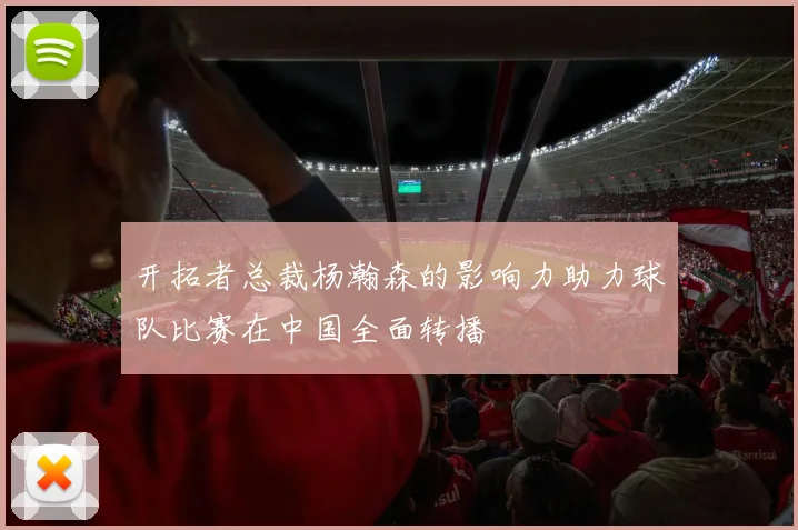 开拓者总裁杨瀚森的影响力助力球队比赛在中国全面转播