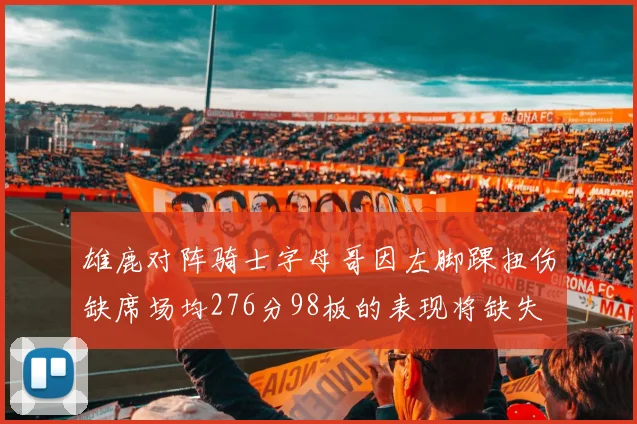 雄鹿对阵骑士字母哥因左脚踝扭伤缺席场均276分98板的表现将缺失