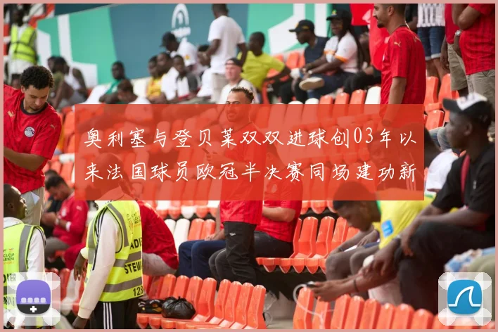 奥利塞与登贝莱双双进球创03年以来法国球员欧冠半决赛同场建功新纪录