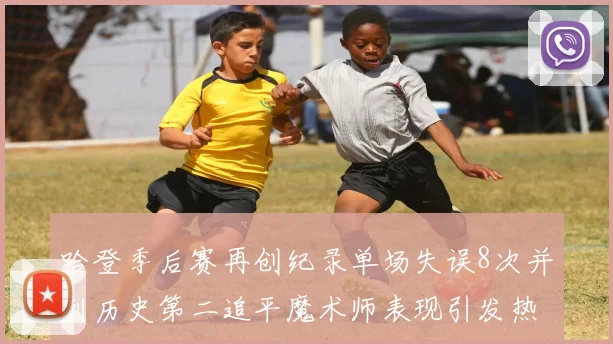 哈登季后赛再创纪录单场失误8次并列历史第二追平魔术师表现引发热议