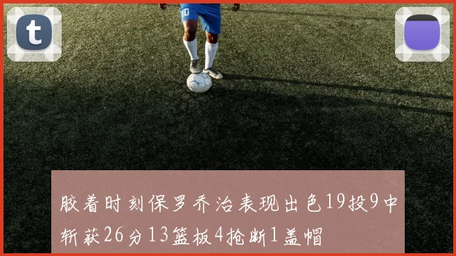 胶着时刻保罗乔治表现出色19投9中斩获26分13篮板4抢断1盖帽