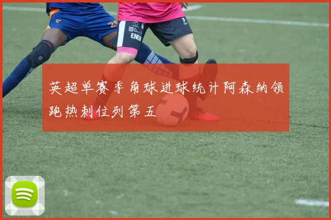 英超单赛季角球进球统计阿森纳领跑热刺位列第五
