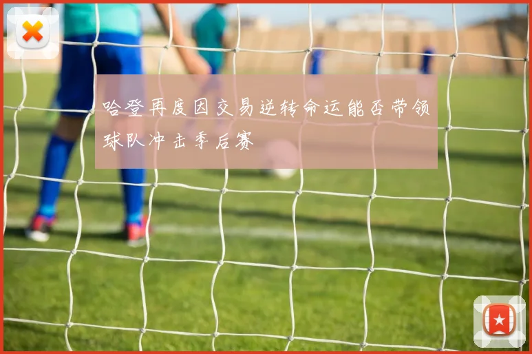 哈登再度因交易逆转命运能否带领球队冲击季后赛