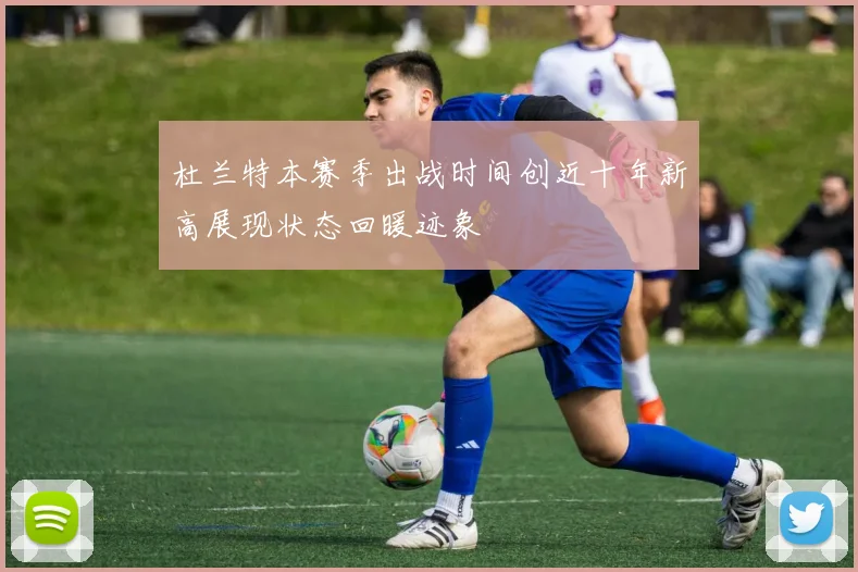杜兰特本赛季出战时间创近十年新高展现状态回暖迹象