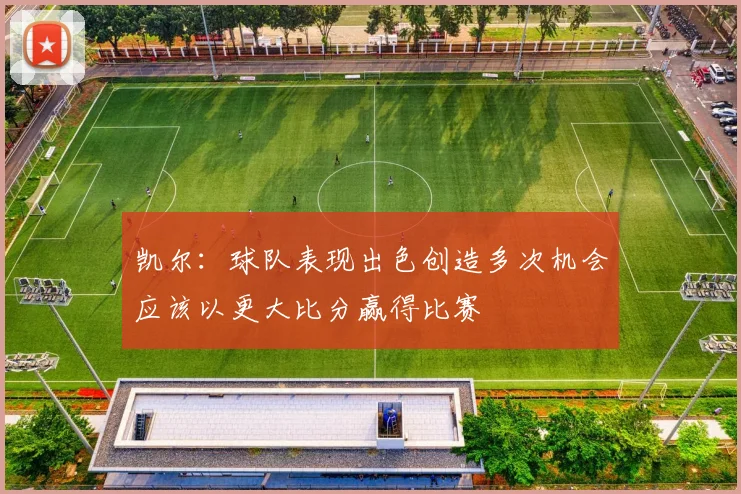 凯尔：球队表现出色创造多次机会应该以更大比分赢得比赛
